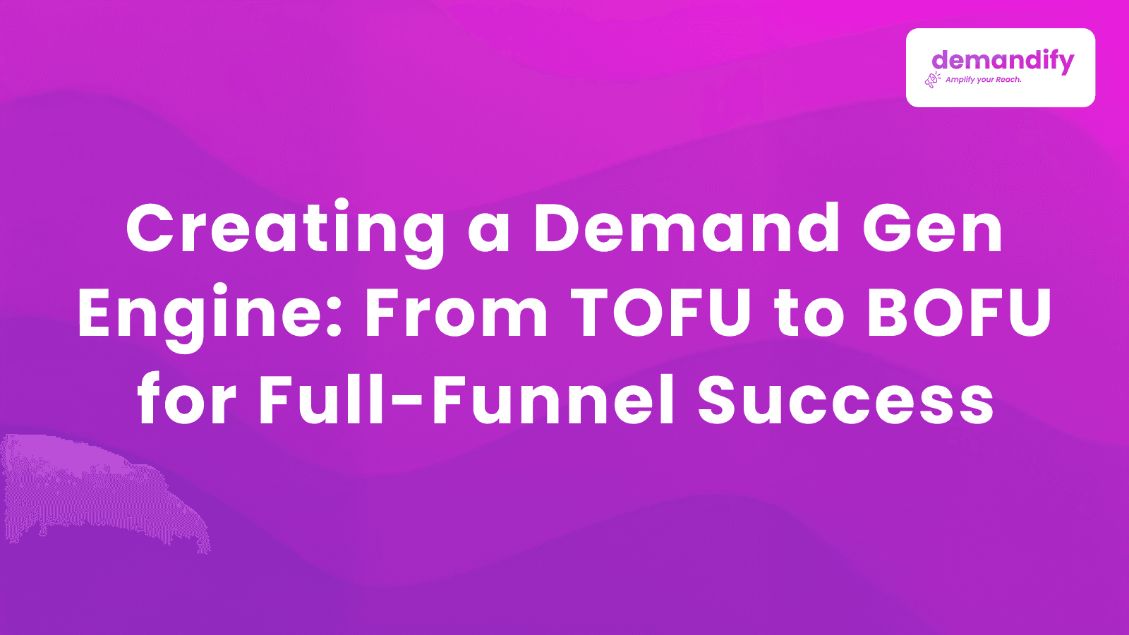 Creating a Demand Gen Engine: From TOFU to BOFU for Full-Funnel Success