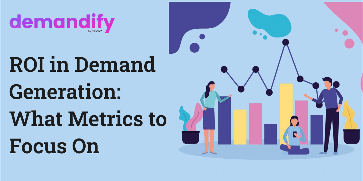 ROI in Demand Generation: What Metrics to Focus On ROI in Demand Generation: What Metrics to Focus On